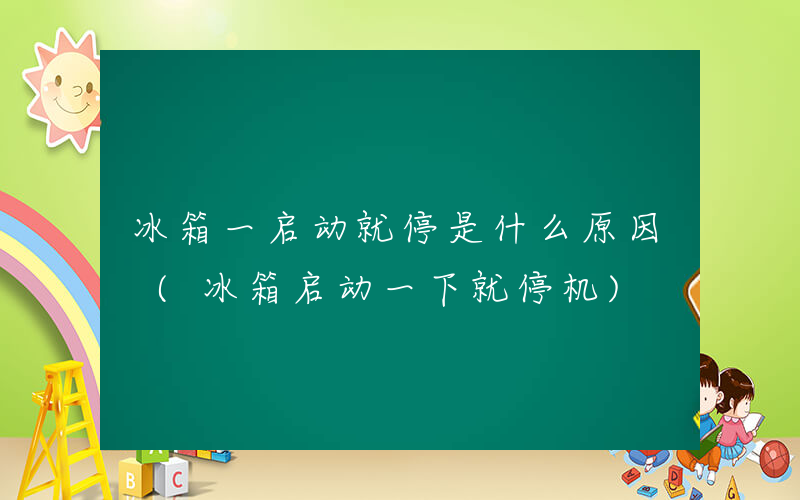 冰箱一启动就停是什么原因 (冰箱启动一下就停机)